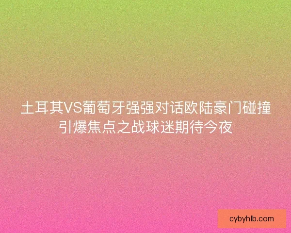 土耳其VS葡萄牙强强对话欧陆豪门碰撞引爆焦点之战球迷期待今夜