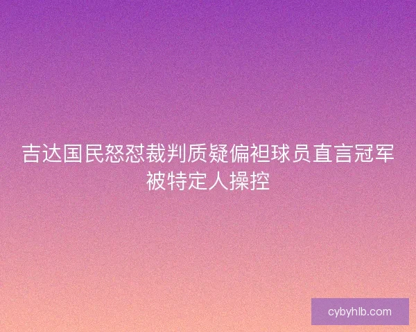 吉达国民怒怼裁判质疑偏袒球员直言冠军被特定人操控
