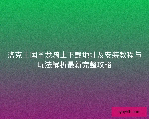 洛克王国圣龙骑士下载地址及安装教程与玩法解析最新完整攻略