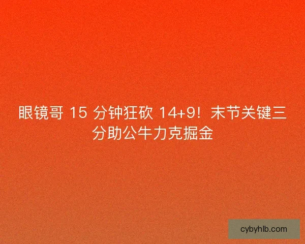 眼镜哥 15 分钟狂砍 14+9！末节关键三分助公牛力克掘金