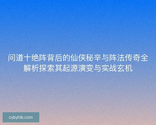 问道十绝阵背后的仙侠秘辛与阵法传奇全解析探索其起源演变与实战玄机