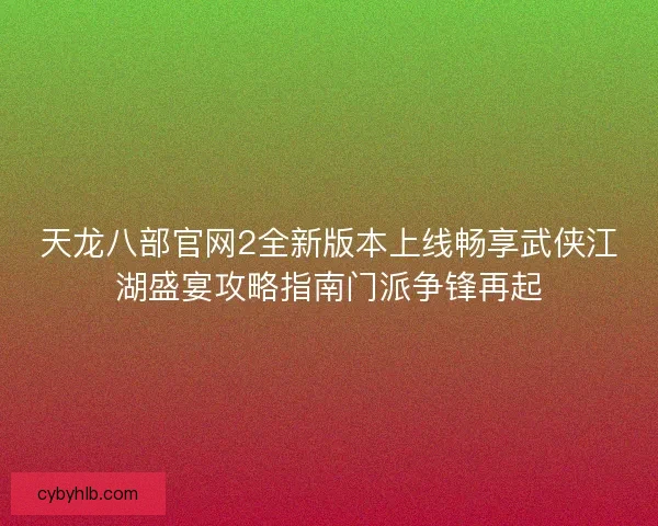 天龙八部官网2全新版本上线畅享武侠江湖盛宴攻略指南门派争锋再起