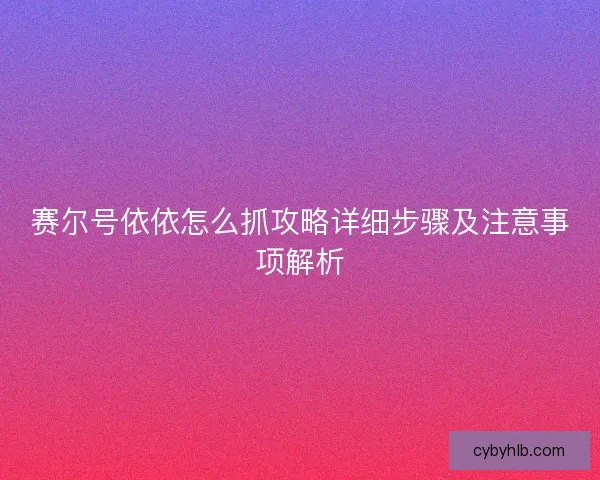 赛尔号依依怎么抓攻略详细步骤及注意事项解析