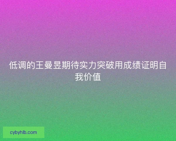 低调的王曼昱期待实力突破用成绩证明自我价值