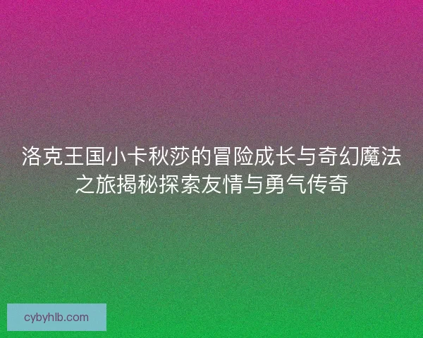 洛克王国小卡秋莎的冒险成长与奇幻魔法之旅揭秘探索友情与勇气传奇