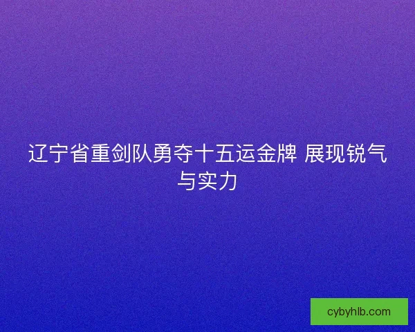 辽宁省重剑队勇夺十五运金牌 展现锐气与实力