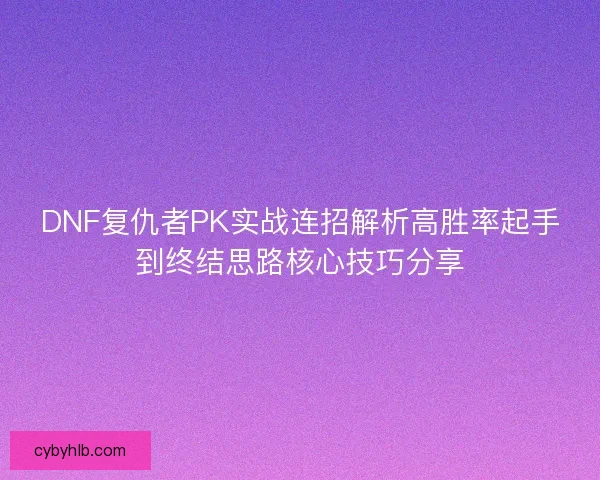 DNF复仇者PK实战连招解析高胜率起手到终结思路核心技巧分享