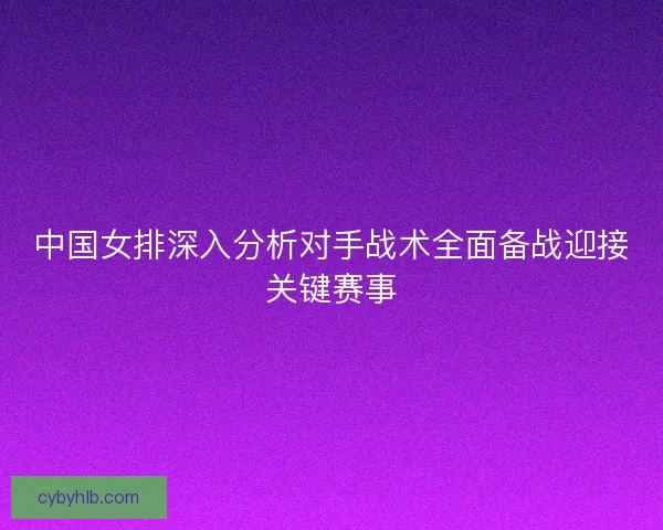 中国女排深入分析对手战术全面备战迎接关键赛事