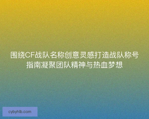 围绕CF战队名称创意灵感打造战队称号指南凝聚团队精神与热血梦想