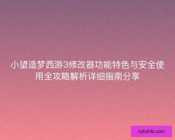 小望造梦西游3修改器功能特色与安全使用全攻略解析详细指南分享