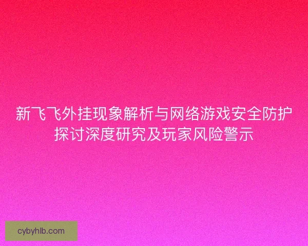 新飞飞外挂现象解析与网络游戏安全防护探讨深度研究及玩家风险警示