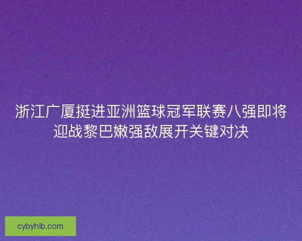 浙江广厦挺进亚洲篮球冠军联赛八强即将迎战黎巴嫩强敌展开关键对决
