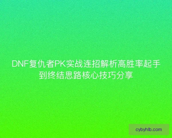 DNF复仇者PK实战连招解析高胜率起手到终结思路核心技巧分享