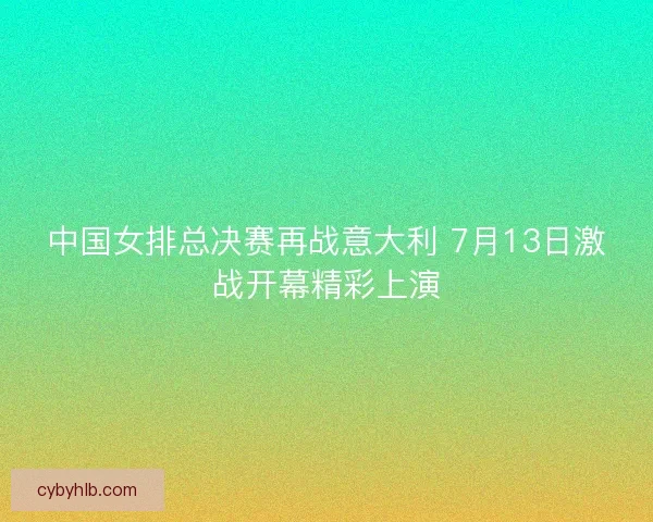 中国女排总决赛再战意大利 7月13日激战开幕精彩上演
