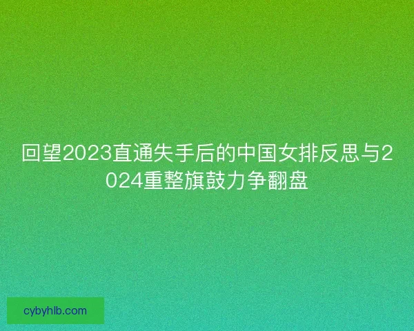 回望2023直通失手后的中国女排反思与2024重整旗鼓力争翻盘
