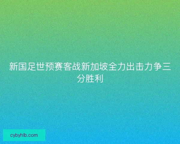 新国足世预赛客战新加坡全力出击力争三分胜利