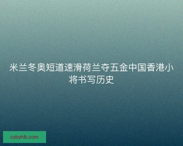 米兰冬奥短道速滑荷兰夺五金中国香港小将书写历史