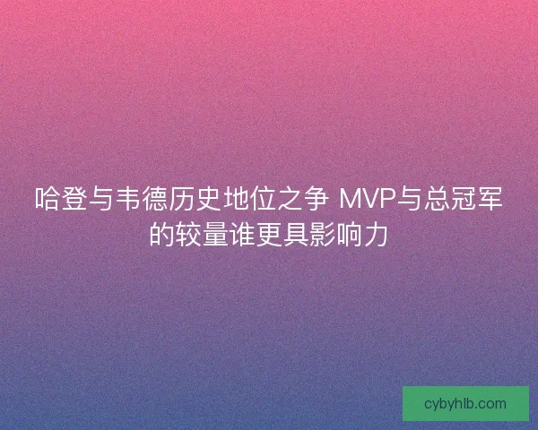哈登与韦德历史地位之争 MVP与总冠军的较量谁更具影响力