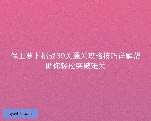 保卫萝卜挑战39关通关攻略技巧详解帮助你轻松突破难关