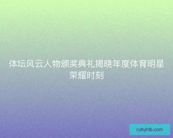 体坛风云人物颁奖典礼揭晓年度体育明星荣耀时刻